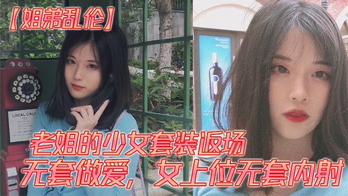 姐弟姐弟乱伦老姐的少女套装返场无套性交女上位无套内射视频