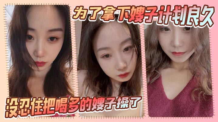 家庭嫂子乱伦为了拿下嫂子计划良久没想嫂子一顿饭把计划全打乱没忍住把喝多的嫂子操了视频