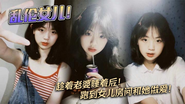父女父女乱伦乱伦女儿趁着妻子睡着后跑到女儿房间和她性交视频