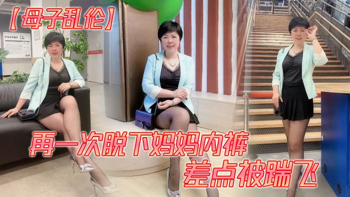 母子乱伦再一次脱下妈妈内裤差点被踹飞视频