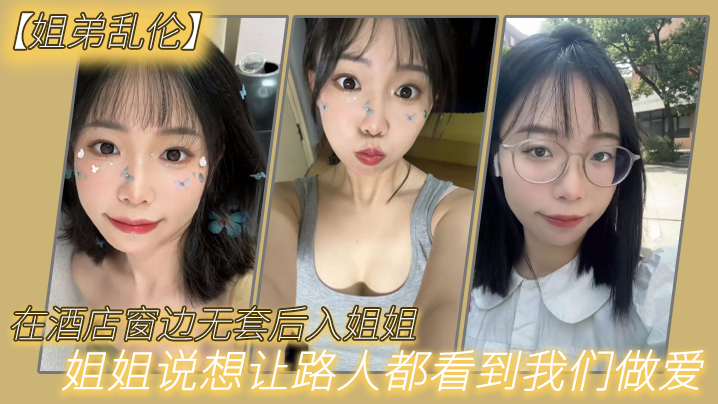 姐弟乱伦在宾馆窗边无套后入姐姐姐姐说想让路人都看到我们性爱视频