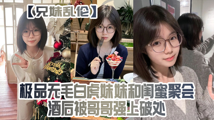 兄妹乱伦极品无毛白虎妹妹和闺蜜聚会酒后被哥哥强上破处视频
