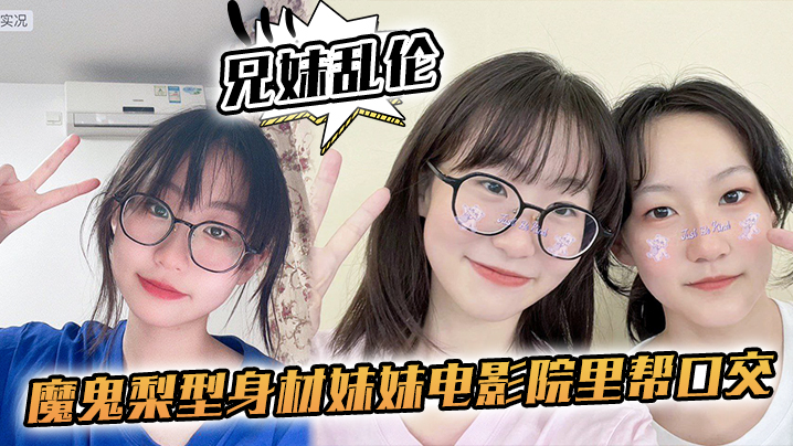 兄妹乱伦魔鬼梨型身材妹妹电影院里帮口活回来一顿肏小穴汁多水嫩白带泛滥内射视频