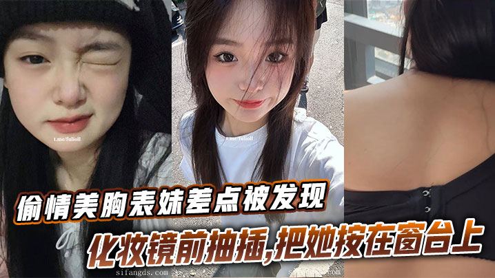 兄妹表妹乱伦出轨美乳表妹差点被发现化妆镜前抽插把她按在窗台上的时候真是绝了视频