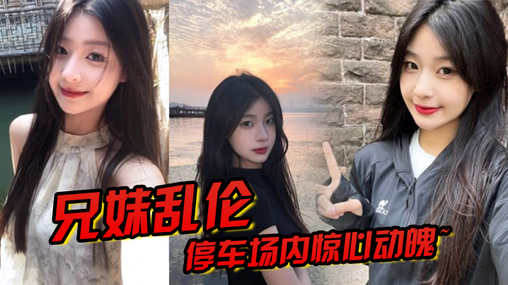 兄妹乱伦停车场内惊心动魄妹妹香甜小嘴第一次口活刺激车震雪嫩白虎又滑又紧上头榨喷狂射视频
