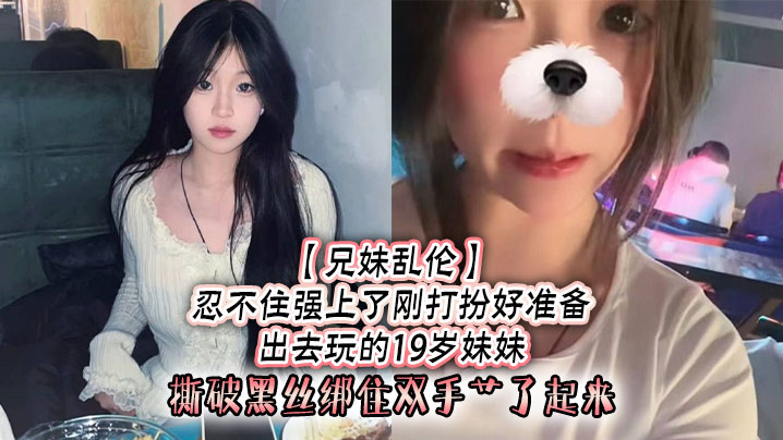兄妹乱伦忍不住强插了刚打扮好准备出去玩的19岁妹妹撕破黑丝绑住双手艹了起来视频