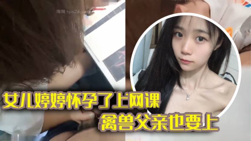 版父女乱伦女儿上网课禽兽父亲也不放过把女儿拉到床上大干一场视频