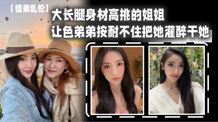 姐弟乱伦大长腿身材高挑的姐姐让色弟弟按耐不住把她灌醉干她樱桃小粉穴后入她的大屁股视频