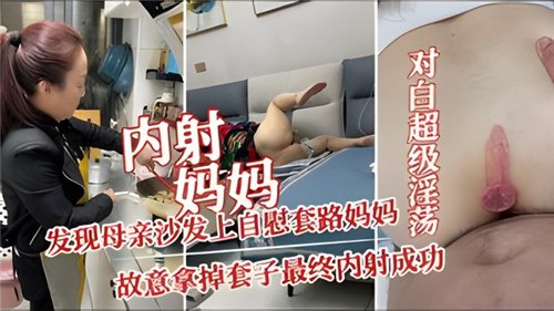 母子乱伦内射妈妈发现母亲沙发上手淫套路妈妈故意拿掉套子最后内射成功视频