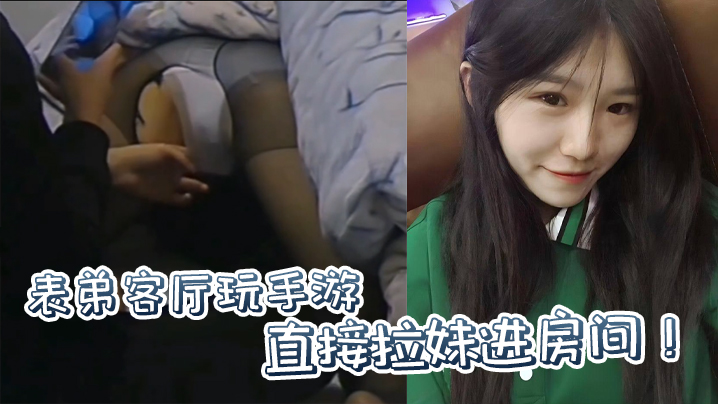 姐弟乱伦原创表弟客厅玩手游直接拉妹进房间没套没套就用妹妹男友的视频