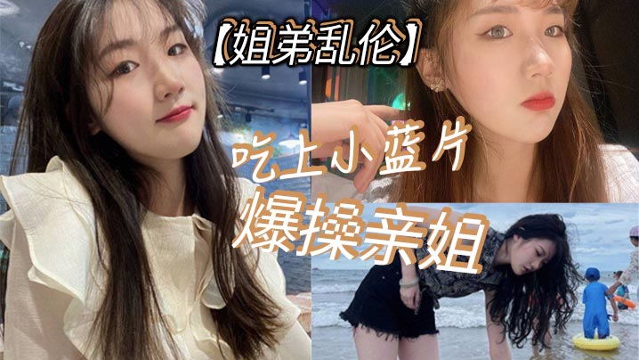 姐弟乱伦吃上小蓝片怒草亲姐由于前两次发挥不太好我真怕我姐以后不让我操她了视频