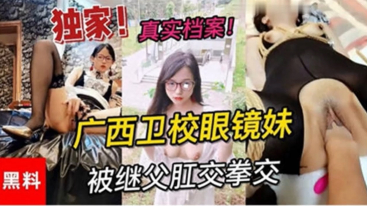 父女乱伦独家黑料真实档案广西卫校眼镜妹被继父肛交拳交视频