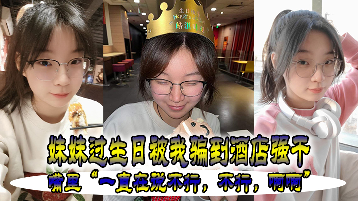 兄妹乱伦妹妹过生被我骗到宾馆强干嘴里一直在说不行不行啊啊视频