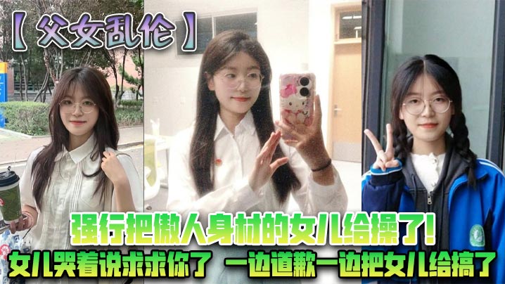 父女乱伦强行把傲人身材的女儿给操了女儿哭着说求求你了一边道歉一边把女儿给搞了视频