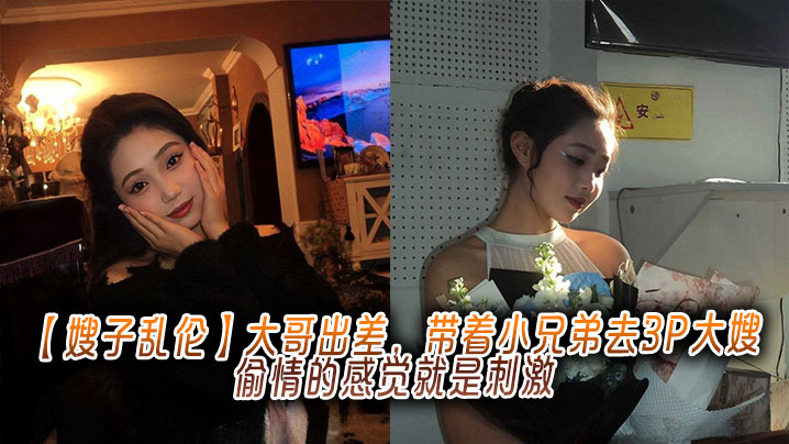 家庭嫂子乱伦大哥出差带着小兄弟去3P大嫂出轨的感觉就是激情视频