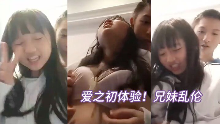 爱之初体验兄妹乱伦循序渐进从揉奶开始进入状态再进入下面妹妹忍不住叫床视频