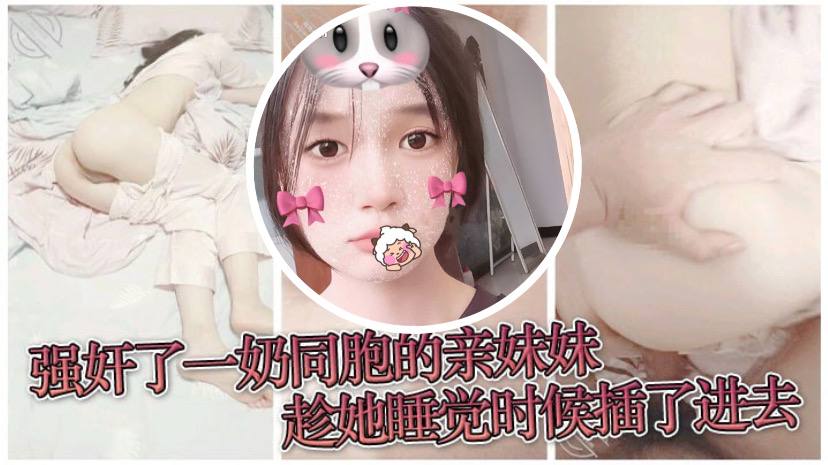 原创兄妹乱伦强奸了一奶同胞的亲妹妹趁她睡觉时候插了进去露脸无码只为真实视频