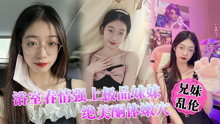 兄妹乱伦浴室春情强上极品妹妹啊你进来干嘛慌称帮洗趁机奸淫绝美酮体嫩穴太顶了硬爆兄弟们视频