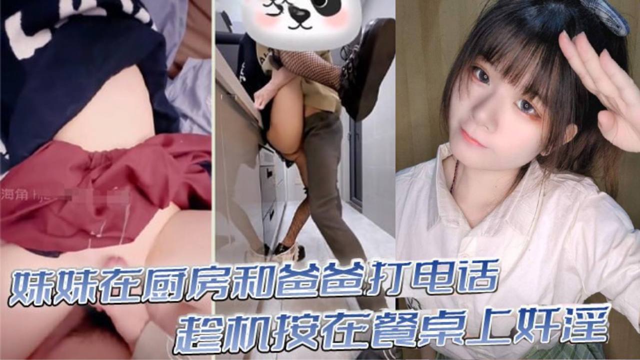 父女真实乱伦意淫妹妹妹妹在厨房和爸爸打电话趁机按在餐桌上奸淫妙龄酮体小穴真嫩火力输出干肿蜜穴视频
