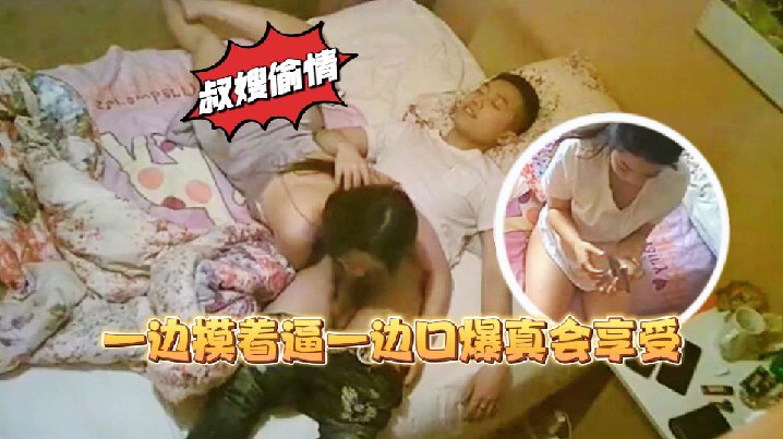 家庭叔嫂乱伦家里装监控偷拍到浪货嫂子和大学生小叔子出轨一边摸着逼一边口爆真会享受视频