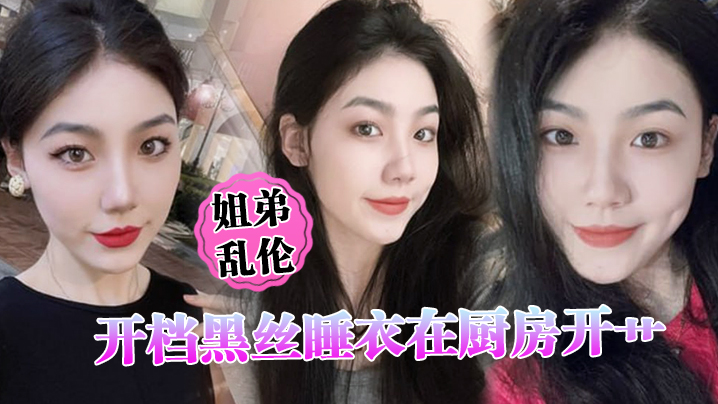 姐弟乱伦开档黑丝睡衣在厨房开艹汁液喷的到处都是电影院又再次内射小穴紧紧拴住榨精视频