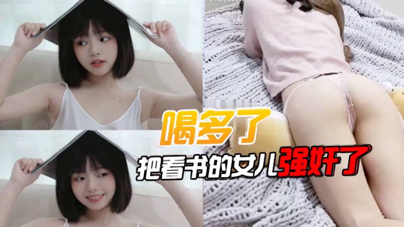 父女乱伦喝多了把看书的女儿强奸了先扣女儿逼让她发骚后面就好插进去了好多水视频