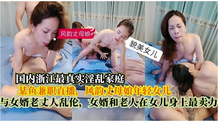 父女真实淫乱家庭在某鱼兼职直播风韵丈母娘年轻女儿与女婿老丈人乱伦女婿和老人在女儿身上最卖力视频