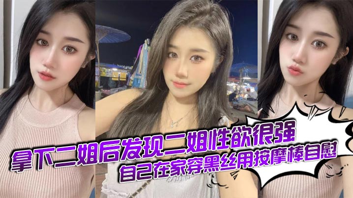 姐弟乱伦拿下二姐后发现二姐性欲很强自己在家穿黑丝用按摩棒手淫视频
