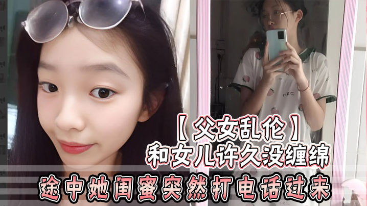 父女乱伦和女儿许久没缠绵途中她闺蜜突然打电话过来惊险有激情视频