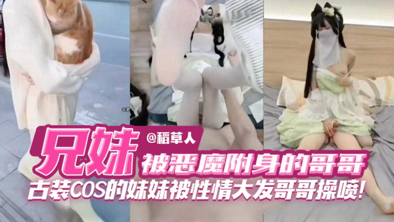 兄妹乱伦被恶魔复审的禽兽哥哥古装COS的妹妹被性情大发哥哥怒草喷水视频