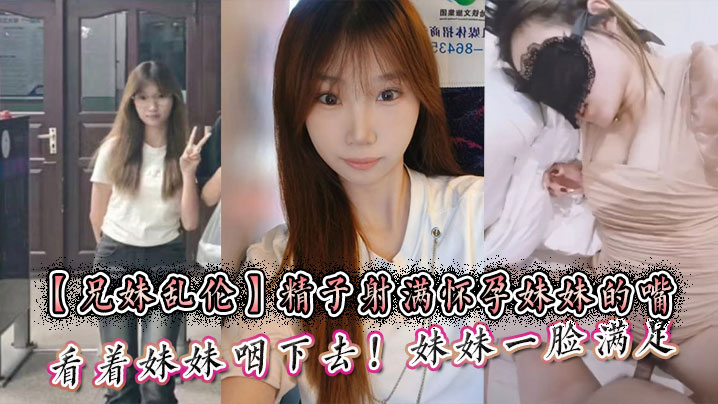兄妹乱伦精液射满怀孕妹妹的嘴然后看着妹妹咽下去妹妹满脸满足视频