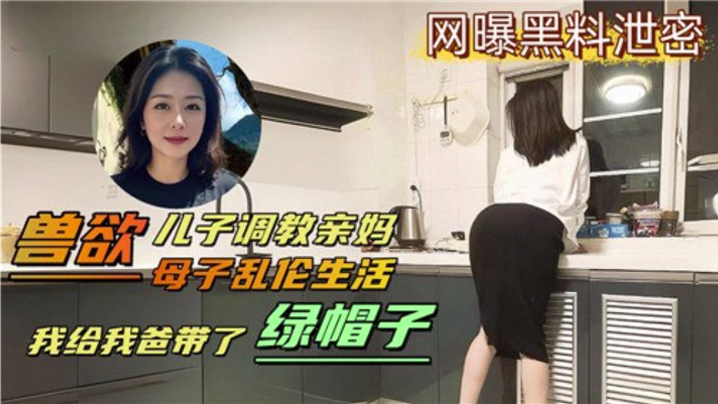 母子乱伦生活兽欲儿子调教亲妈我给我爸带了绿帽视频