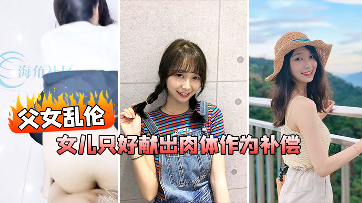父女乱伦在我生日当天女儿忘了买礼物女儿只好献出肉体作为补偿视频