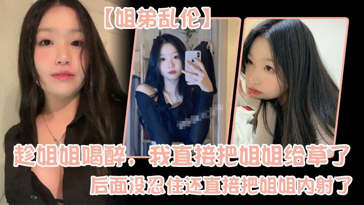 姐弟乱伦趁姐姐喝醉我直接把姐姐给草了后面没忍住还直接把姐姐内射了视频