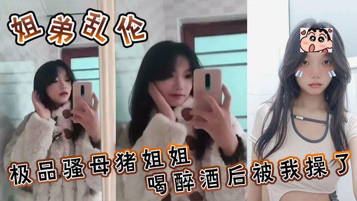 姐弟乱伦极品骚母猪姐姐喝醉酒后被我操了喜爱骚母猪的朋友不要错过了视频