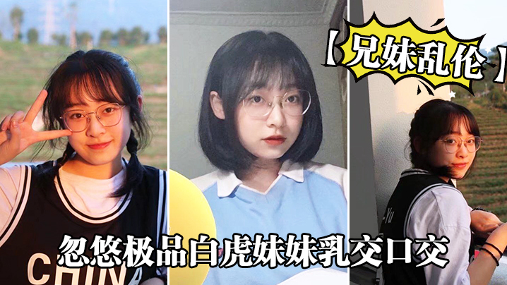 兄妹乱伦忽悠极品白虎妹妹胸推口活精子顺着嘴角流到美胸上视频