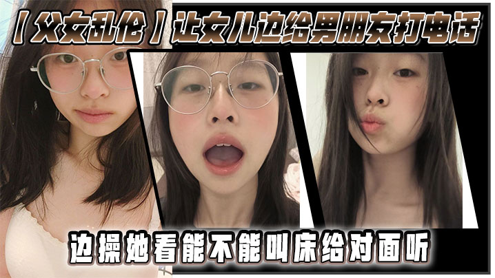 父女乱伦让女儿边给男友打电话边操她看能不能呻吟给对面听视频