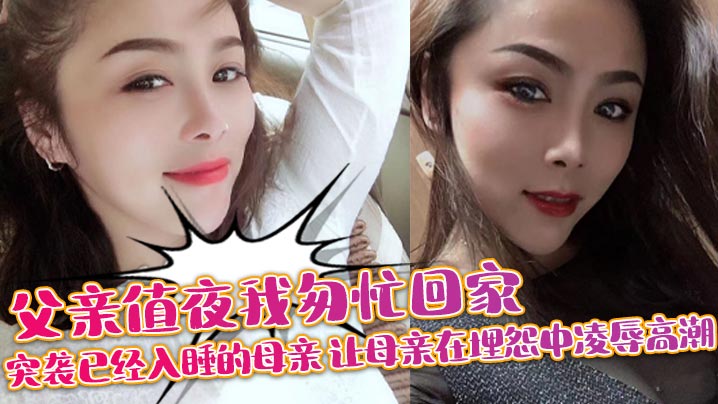 母子乱伦父亲值夜我匆忙回家突袭已经入睡的母亲让母亲在埋怨中凌辱高潮视频