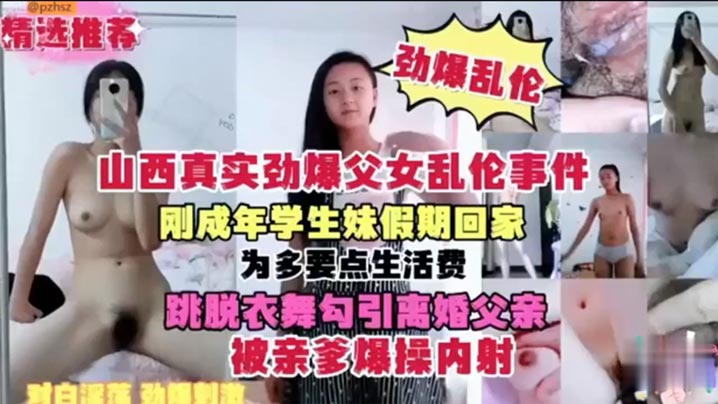 山西真实劲爆父女乱伦事件刚成年学生妹假期回家为多要点生活费跳脱衣舞勾引离婚父亲被亲爹怒肏内射视频