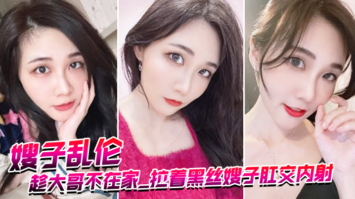 家庭嫂子乱伦趁大哥不在家拉着黑丝嫂子肛交内射爆浆超画面视频
