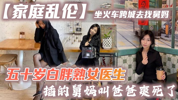 家庭乱伦坐火车跨城去找舅妈五十岁白胖熟女医生插的舅妈叫爸爸爽死了视频