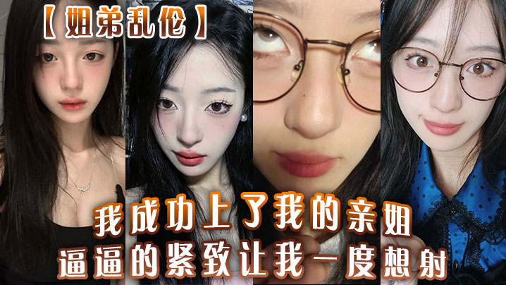 姐弟乱伦我成功干了我的亲姐逼逼的紧致让我一度想射中间呼吸急促感觉姐在装睡视频