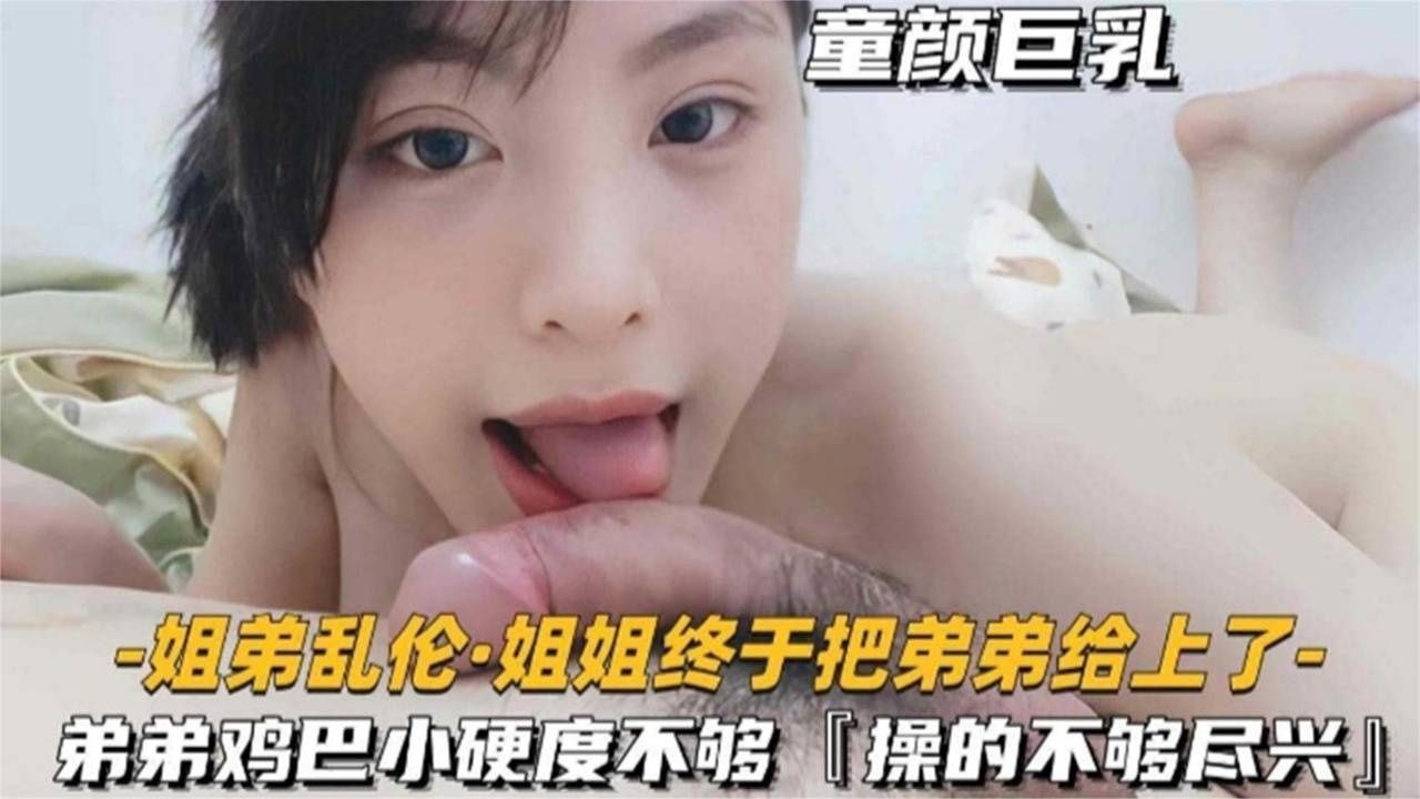 真实姐弟乱伦姐姐终于把弟弟给干了弟弟鸡吧小硬度不够居然没给姐姐操尽兴视频