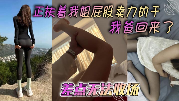 父女姐弟乱伦正扶着我姐屁股卖力的操我爸回来了差点无法收场视频