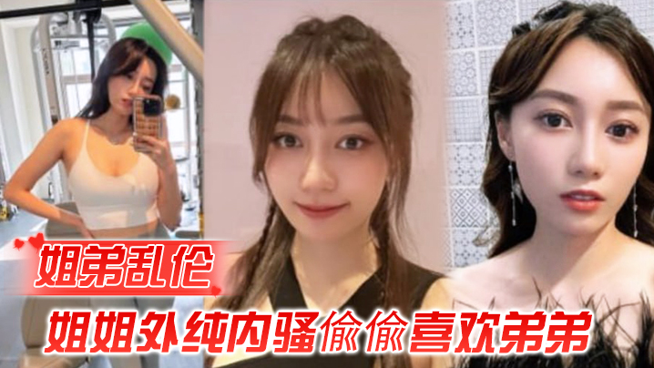 姐弟乱伦姐姐外纯内骚偸偸喜爱弟弟想尽各种办法最后成功勾引弟弟被他进入了视频