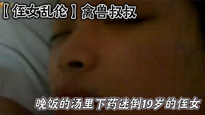 家庭侄女乱伦禽兽叔叔在晚饭的汤里下药迷倒19岁的侄女乱伦草她嫩逼视频
