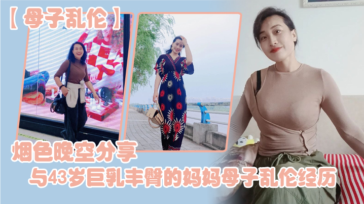 母子乱伦烟色晚空分享与43岁大奶丰臀的妈妈母子乱伦经历没想到越老越骚视频