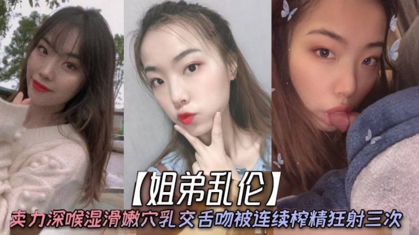 姐弟乱伦天仙极品亲姐姐第一次卖力深喉湿滑嫩穴胸推舌吻被连续榨精狂射三次视频
