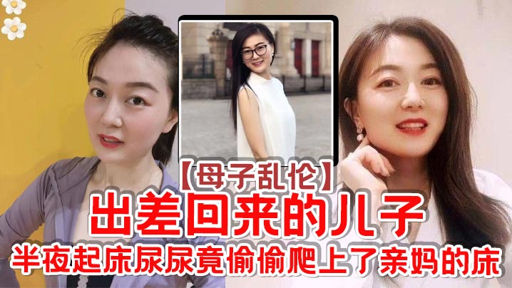 母子乱伦出差回来的儿子半夜起床尿尿竟偷偷爬肏了亲妈的床视频