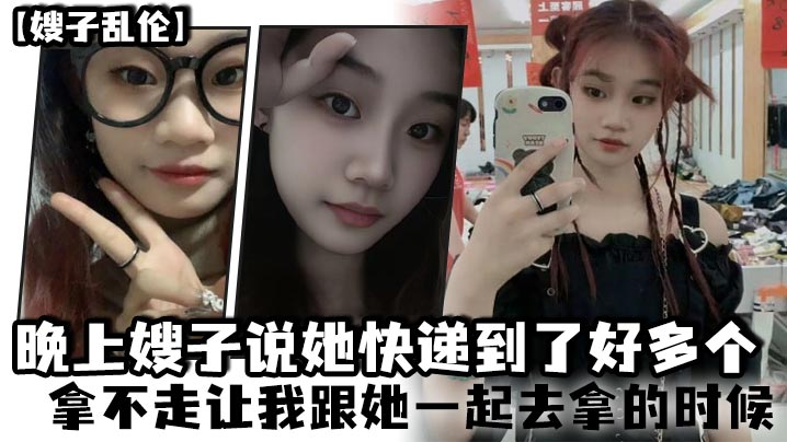 家庭嫂子乱伦晚上嫂子说她快递到了好多个拿不走让我跟她一起去拿的时候视频